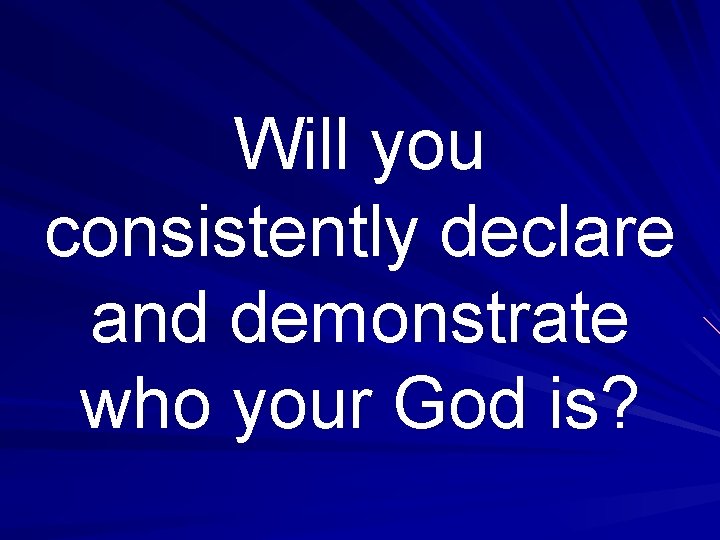 Will you consistently declare and demonstrate who your God is? 