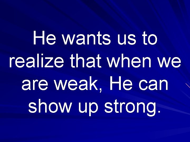 He wants us to realize that when we are weak, He can show up