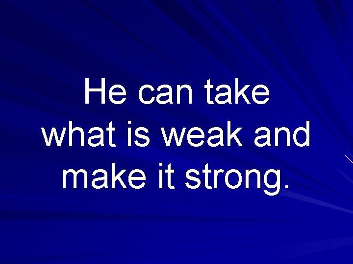 He can take what is weak and make it strong. 