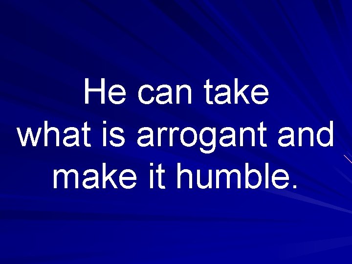 He can take what is arrogant and make it humble. 
