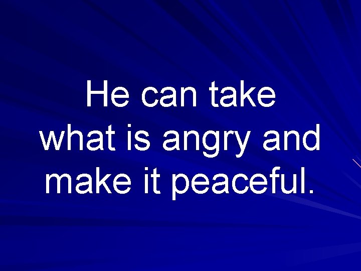He can take what is angry and make it peaceful. 