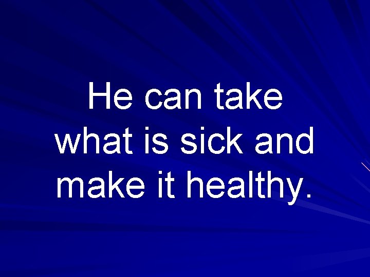He can take what is sick and make it healthy. 