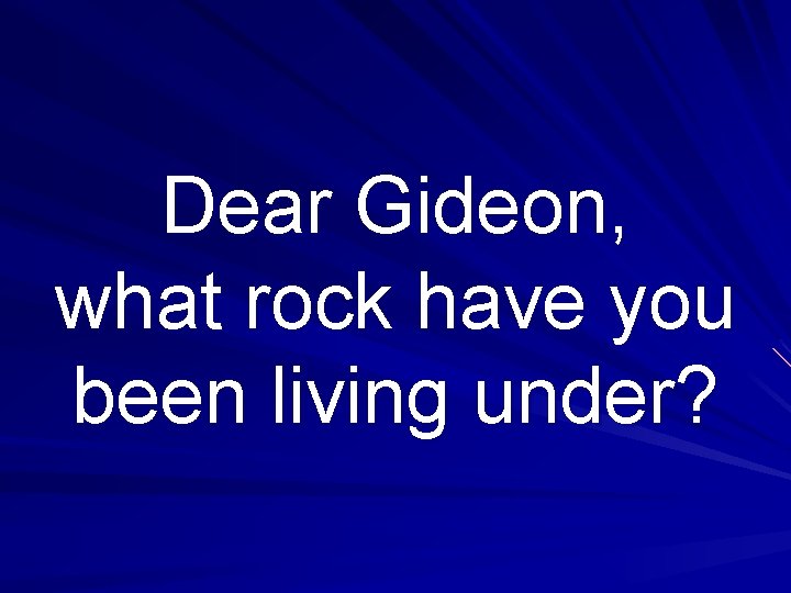 Dear Gideon, what rock have you been living under? 