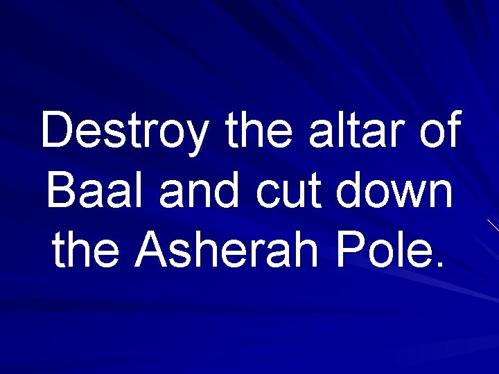 Destroy the altar of Baal and cut down the Asherah Pole. 