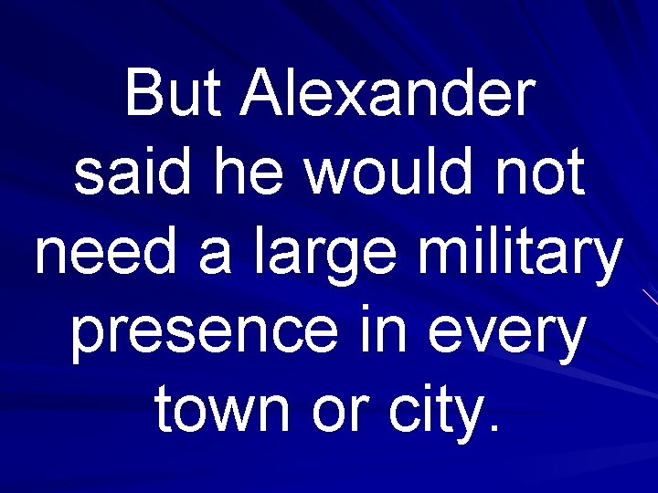 But Alexander said he would not need a large military presence in every town