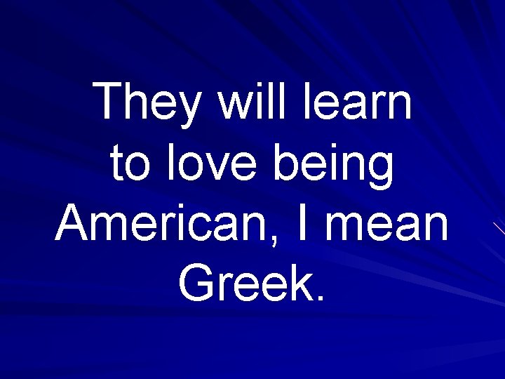 They will learn to love being American, I mean Greek. 