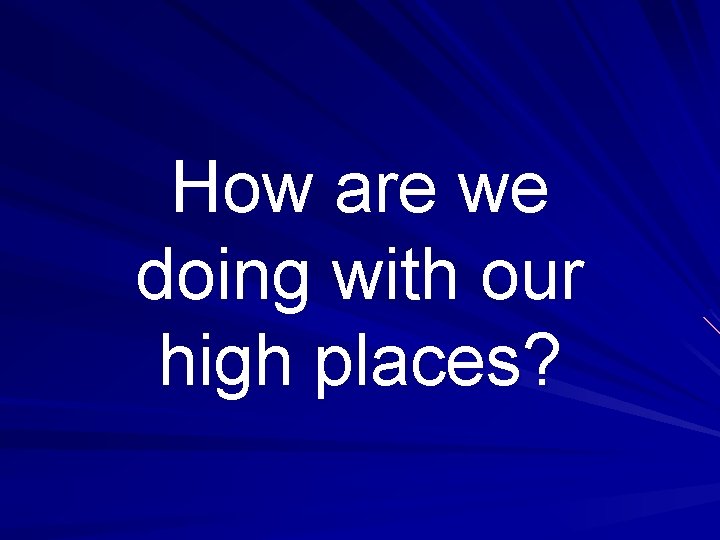 How are we doing with our high places? 