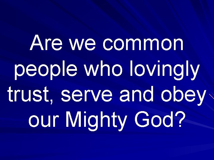 Are we common people who lovingly trust, serve and obey our Mighty God? 