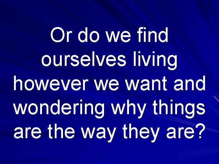 Or do we find ourselves living however we want and wondering why things are