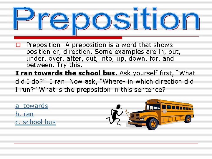 o Preposition- A preposition is a word that shows position or, direction. Some examples