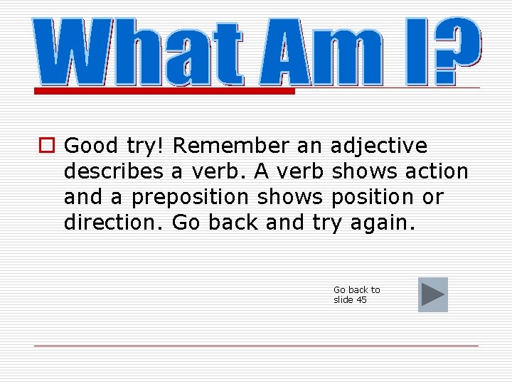 o Good try! Remember an adjective describes a verb. A verb shows action and