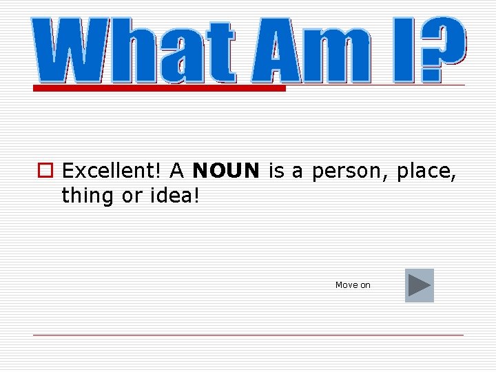 o Excellent! A NOUN is a person, place, thing or idea! Move on 