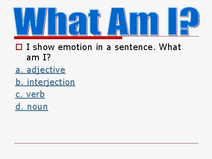 o I show emotion in a sentence. What am I? a. adjective b. interjection