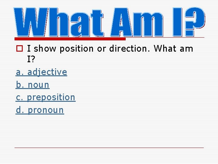 o I show position or direction. What am I? a. adjective b. noun c.