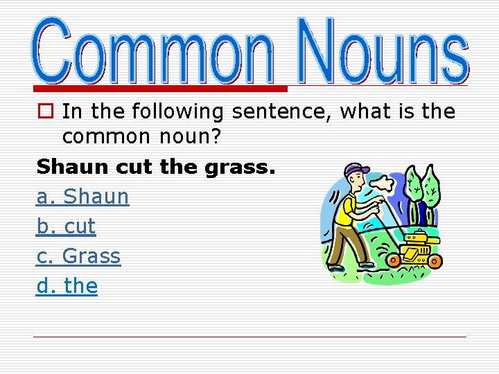 o In the following sentence, what is the common noun? Shaun cut the grass.