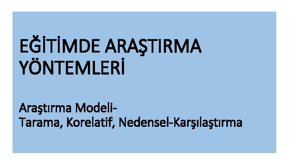 EĞİTİMDE ARAŞTIRMA YÖNTEMLERİ Araştırma Modeli. Tarama, Korelatif, Nedensel-Karşılaştırma 