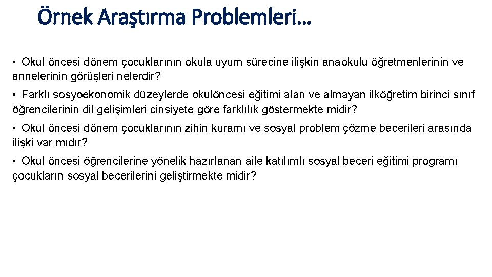 Örnek Araştırma Problemleri… • Okul öncesi dönem çocuklarının okula uyum sürecine ilişkin anaokulu öğretmenlerinin