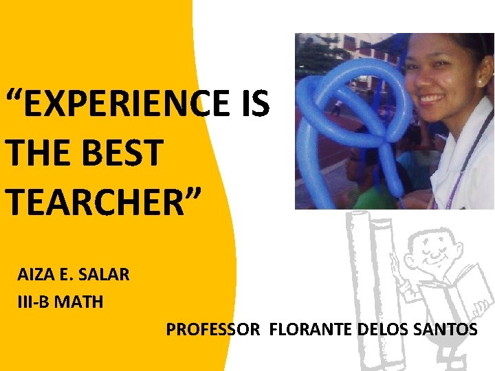 “EXPERIENCE IS THE BEST TEARCHER” AIZA E. SALAR III-B MATH PROFESSOR FLORANTE DELOS SANTOS