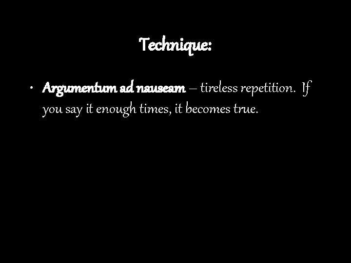 Technique: • Argumentum ad nauseam – tireless repetition. If you say it enough times,