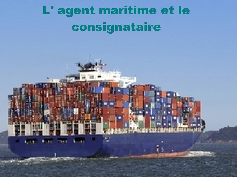 L' agent maritime et le consignataire Le consignataire est le mandataire de l'armateur :
