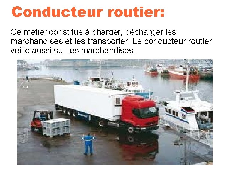 Conducteur routier: Ce métier constitue à charger, décharger les marchandises et les transporter. Le