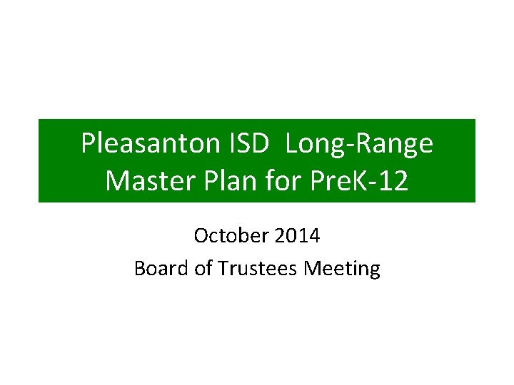Pleasanton ISD Long-Range Master Plan for Pre. K-12 October 2014 Board of Trustees Meeting Pleasanton ISD Long-Range Master Plan for Pre. K-12 October 2014 Board of Trustees Meeting