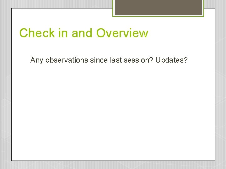 Check in and Overview Any observations since last session? Updates? Check in and Overview Any observations since last session? Updates?