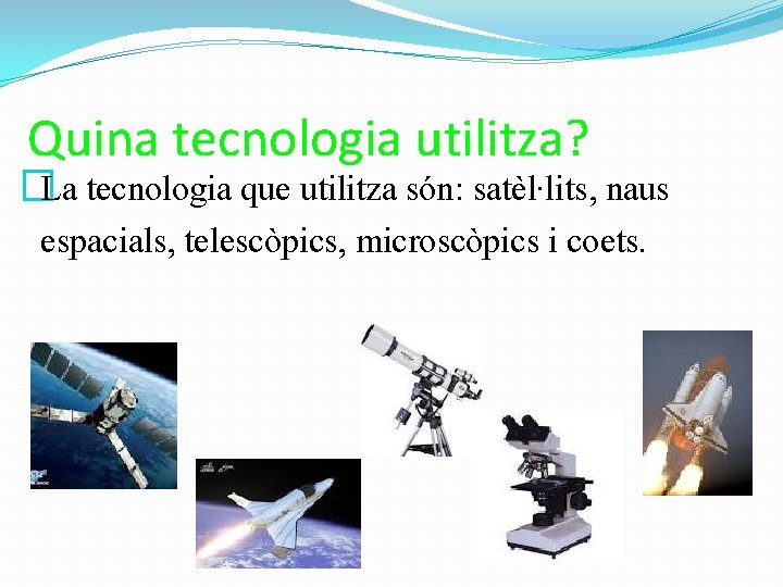 Quina tecnologia utilitza? �La tecnologia que utilitza són: satèl·lits, naus espacials, telescòpics, microscòpics i Quina tecnologia utilitza? �La tecnologia que utilitza són: satèl·lits, naus espacials, telescòpics, microscòpics i