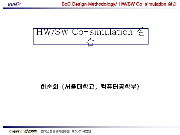 So. C Design Methodology/ HW/SW Co-simulation 실습 HW/SW Co-simulation 실 습 하순회 (서울대학교, 컴퓨터공학부)