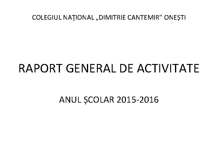 COLEGIUL NAŢIONAL „DIMITRIE CANTEMIR” ONEȘTI RAPORT GENERAL DE ACTIVITATE ANUL ȘCOLAR 2015 -2016 