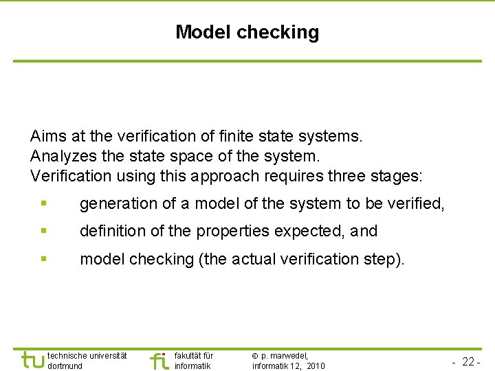 Model checking Aims at the verification of finite state systems. Analyzes the state space