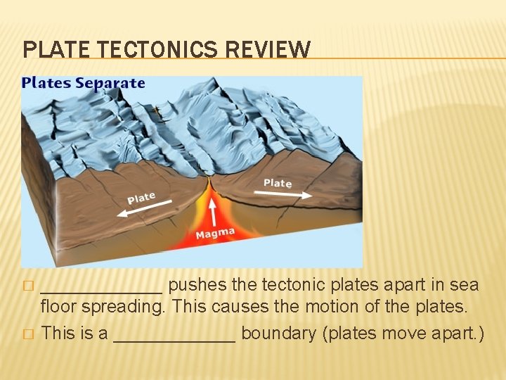 PLATE TECTONICS REVIEW � � ______ pushes the tectonic plates apart in sea floor