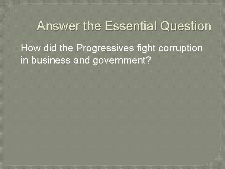 Answer the Essential Question �How did the Progressives fight corruption in business and government?