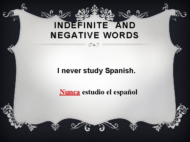 INDEFINITE AND NEGATIVE WORDS I never study Spanish. Nunca estudio el español 