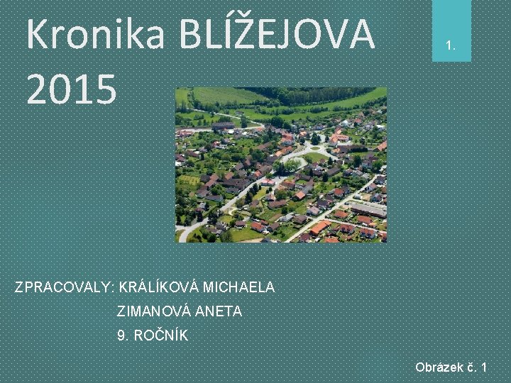 Kronika BLÍŽEJOVA 2015 1. ZPRACOVALY: KRÁLÍKOVÁ MICHAELA ZIMANOVÁ ANETA 9. ROČNÍK Obrázek č. 1