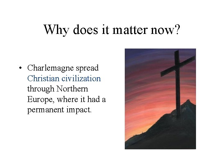 Why does it matter now? • Charlemagne spread Christian civilization through Northern Europe, where