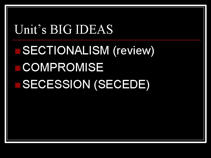 Unit’s BIG IDEAS n SECTIONALISM (review) n COMPROMISE n SECESSION (SECEDE) 