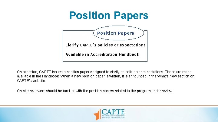 Position Papers Clarify CAPTE’s policies or expectations Available in Accreditation Handbook On occasion, CAPTE