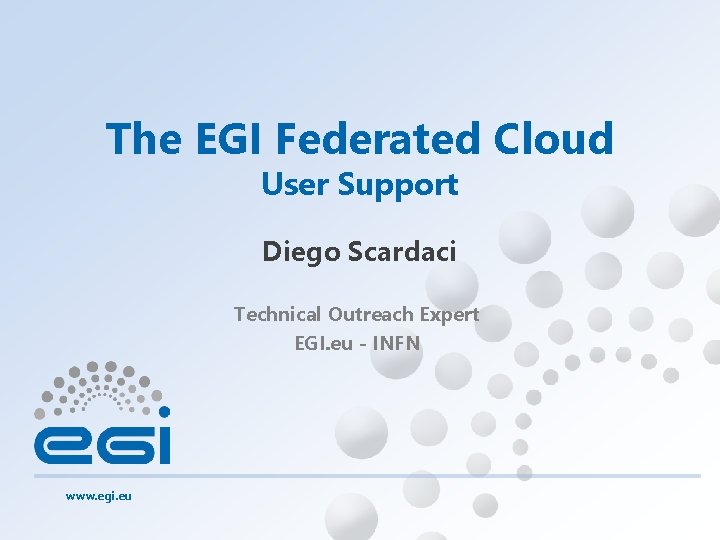 The EGI Federated Cloud User Support Diego Scardaci Technical Outreach Expert EGI. eu -