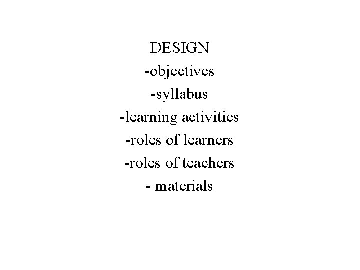 DESIGN -objectives -syllabus -learning activities -roles of learners -roles of teachers - materials 