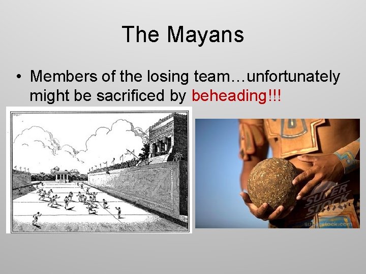 The Mayans • Members of the losing team…unfortunately might be sacrificed by beheading!!! 