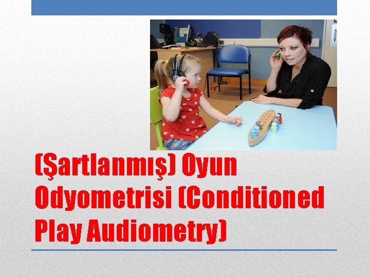 (Şartlanmış) Oyun Odyometrisi (Conditioned Play Audiometry) 