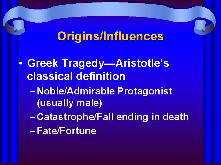 Origins/Influences • Greek Tragedy—Aristotle’s classical definition – Noble/Admirable Protagonist (usually male) – Catastrophe/Fall ending