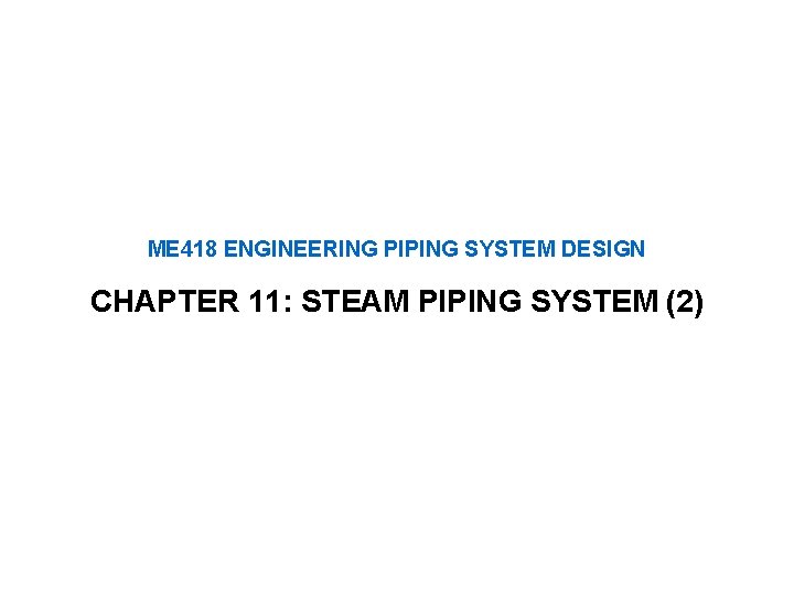 ME 418 ENGINEERING PIPING SYSTEM DESIGN CHAPTER 11: STEAM PIPING SYSTEM (2) 