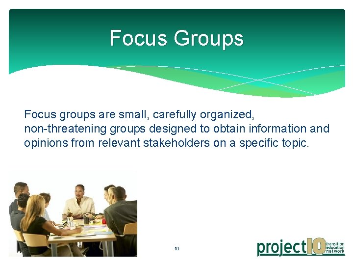 Focus Groups Focus groups are small, carefully organized, non-threatening groups designed to obtain information