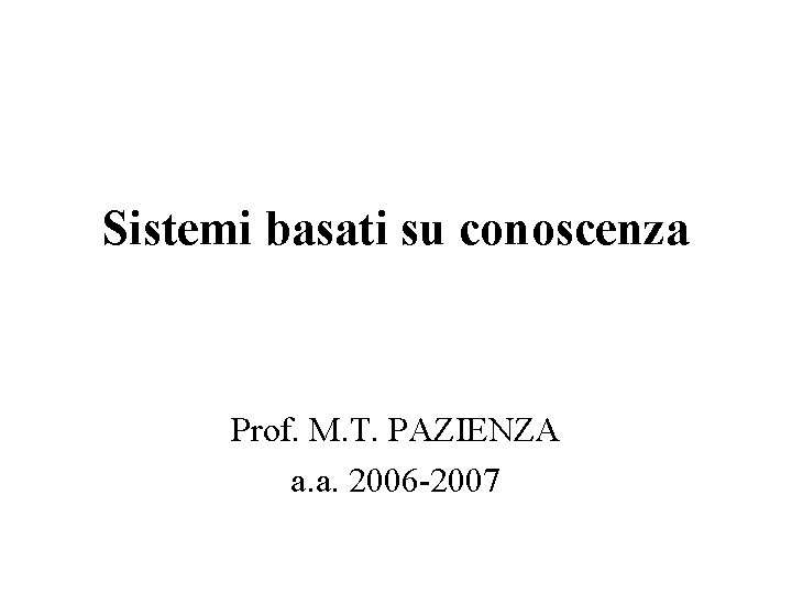 Sistemi basati su conoscenza Prof. M. T. PAZIENZA a. a. 2006 -2007 
