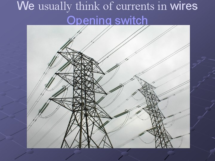 We usually think of currents in wires Opening switch 