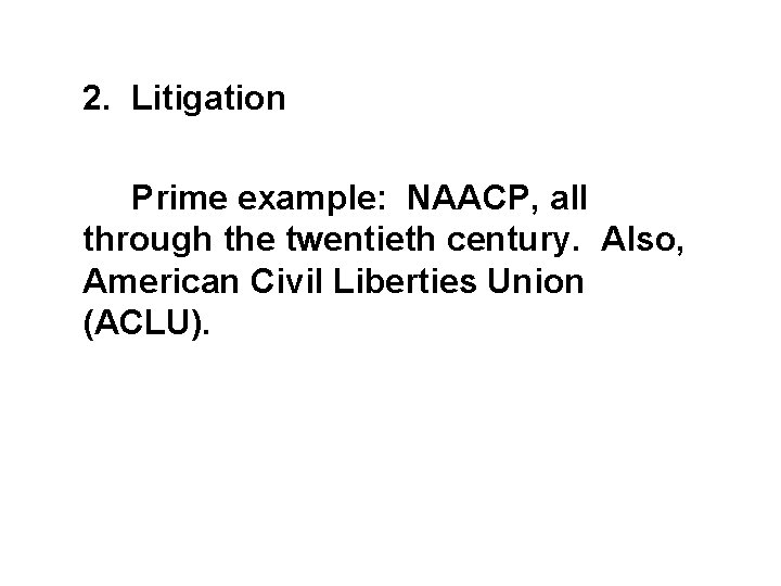 2. Litigation Prime example: NAACP, all through the twentieth century. Also, American Civil Liberties