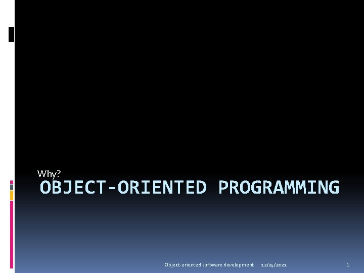 Why? OBJECT-ORIENTED PROGRAMMING Object-oriented software development 12/24/2021 1 