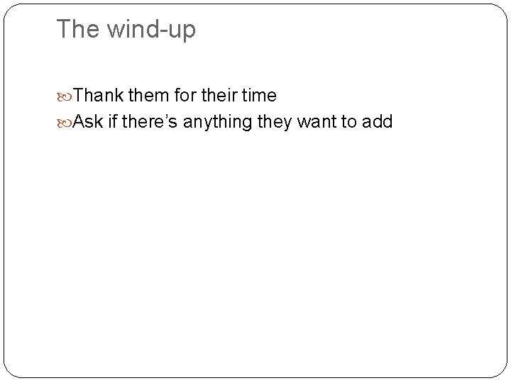The wind-up Thank them for their time Ask if there’s anything they want to